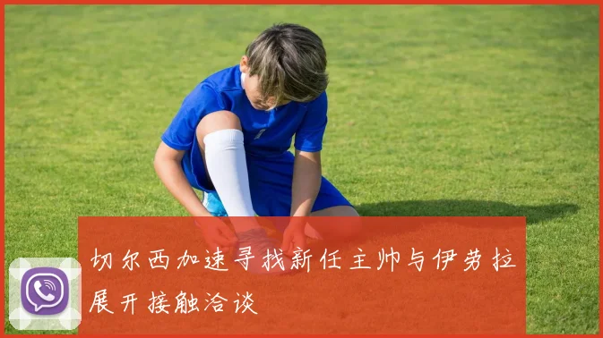 切尔西加速寻找新任主帅与伊劳拉展开接触洽谈