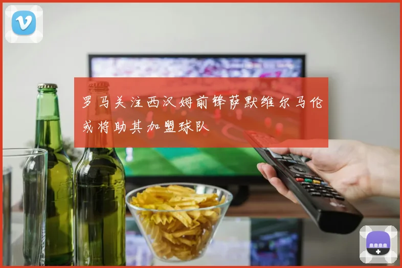 罗马关注西汉姆前锋萨默维尔马伦或将助其加盟球队