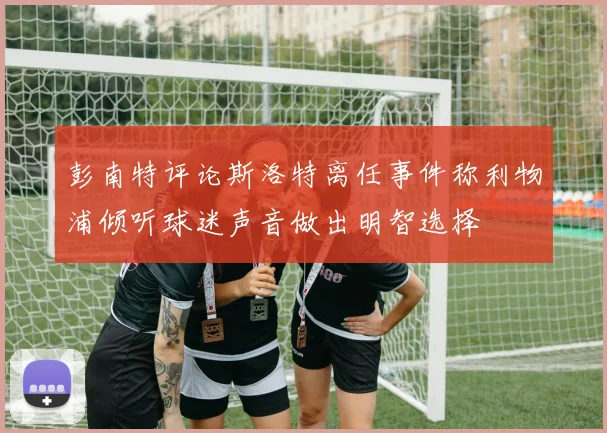 彭南特评论斯洛特离任事件称利物浦倾听球迷声音做出明智选择