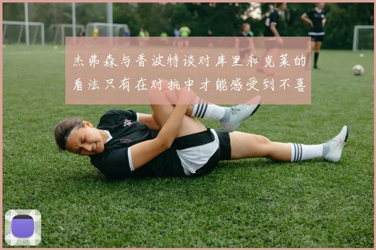 杰弗森与香波特谈对库里和克莱的看法只有在对抗中才能感受到不喜欢