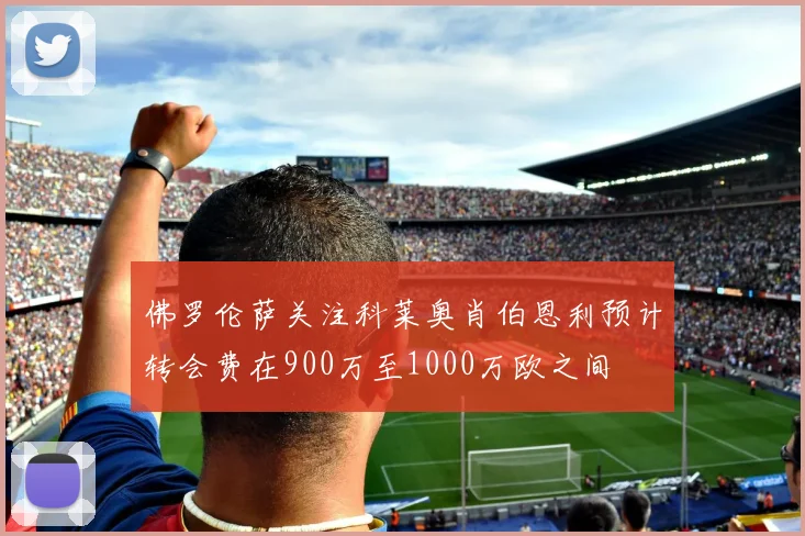 佛罗伦萨关注科莱奥肖伯恩利预计转会费在900万至1000万欧之间