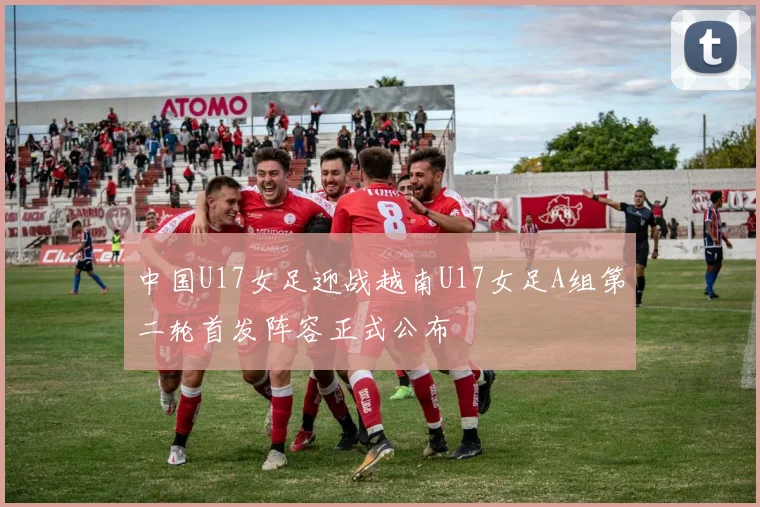 中国U17女足迎战越南U17女足A组第二轮首发阵容正式公布