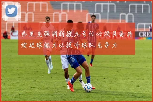 弗里克强调新援九号位必须具备持续进球能力以提升球队竞争力