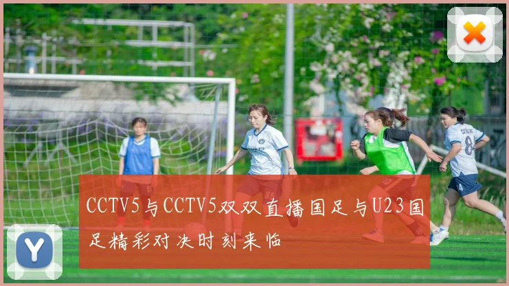 CCTV5与CCTV5双双直播国足与U23国足精彩对决时刻来临