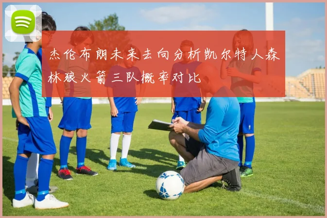 杰伦布朗未来去向分析凯尔特人森林狼火箭三队概率对比