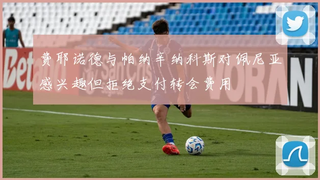 费耶诺德与帕纳辛纳科斯对佩尼亚感兴趣但拒绝支付转会费用