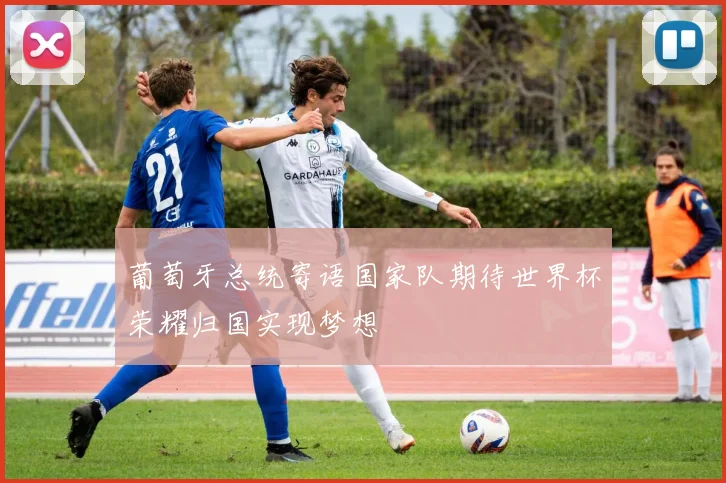葡萄牙总统寄语国家队期待世界杯荣耀归国实现梦想
