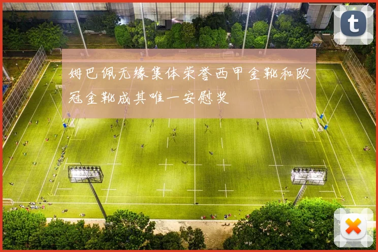 姆巴佩无缘集体荣誉西甲金靴和欧冠金靴成其唯一安慰奖