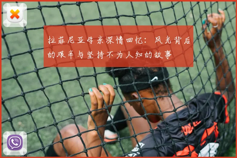 拉菲尼亚母亲深情回忆：风光背后的艰辛与坚持不为人知的故事