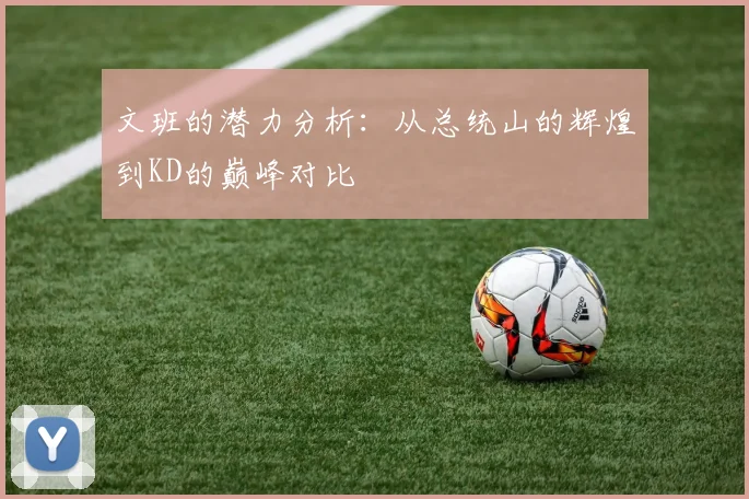 文班的潜力分析：从总统山的辉煌到KD的巅峰对比