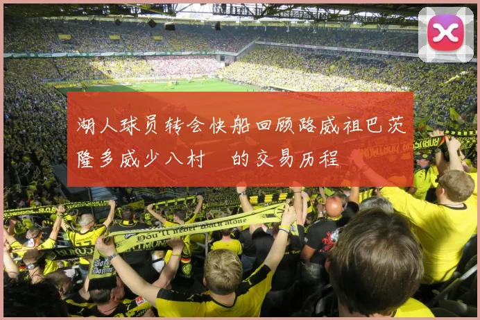 湖人球员转会快船回顾路威祖巴茨隆多威少八村塁的交易历程