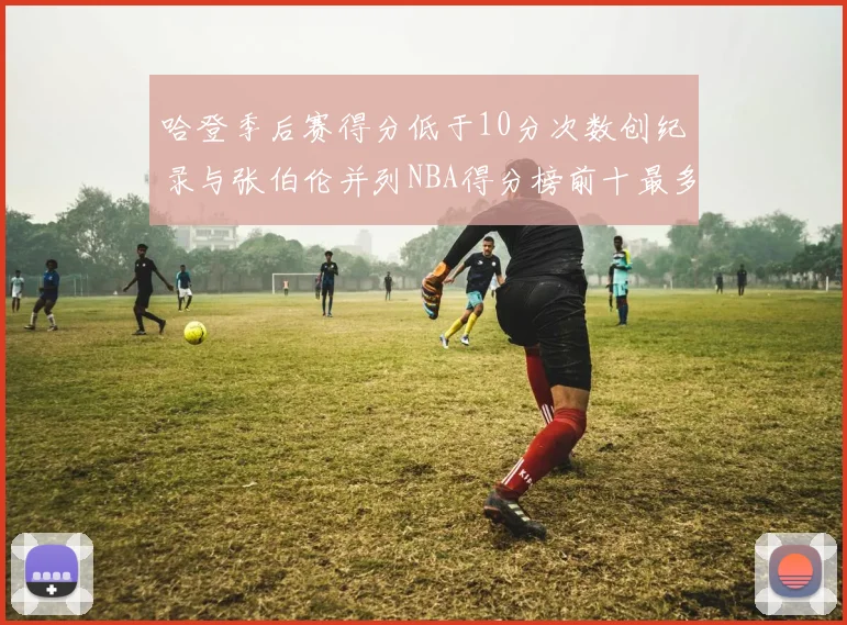 哈登季后赛得分低于10分次数创纪录与张伯伦并列NBA得分榜前十最多
