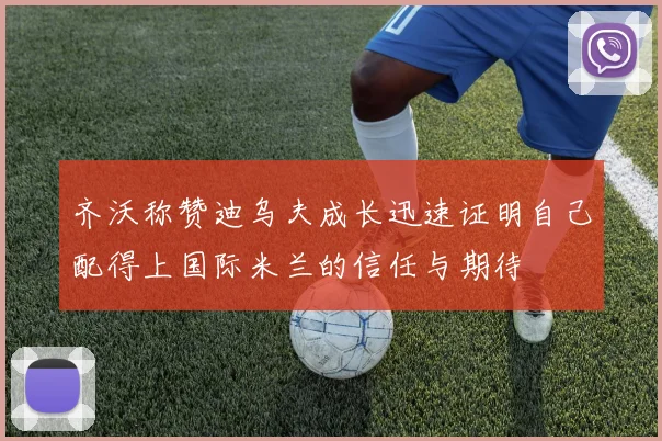 齐沃称赞迪乌夫成长迅速证明自己配得上国际米兰的信任与期待