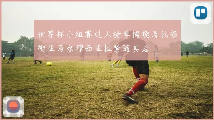 世界杯小组赛过人榜单揭晓马扎领衔亚马尔穆西亚拉紧随其后