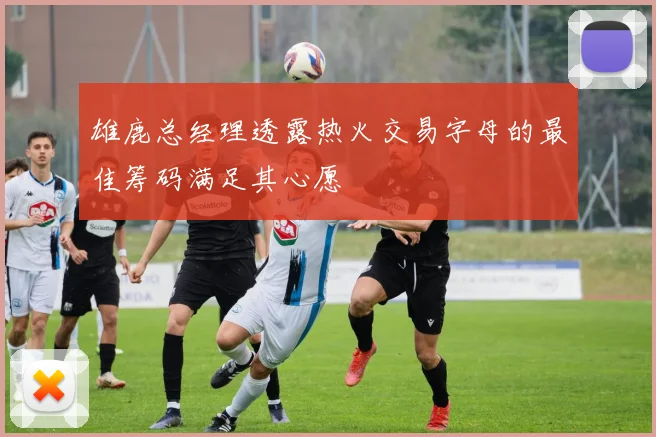 雄鹿总经理透露热火交易字母的最佳筹码满足其心愿