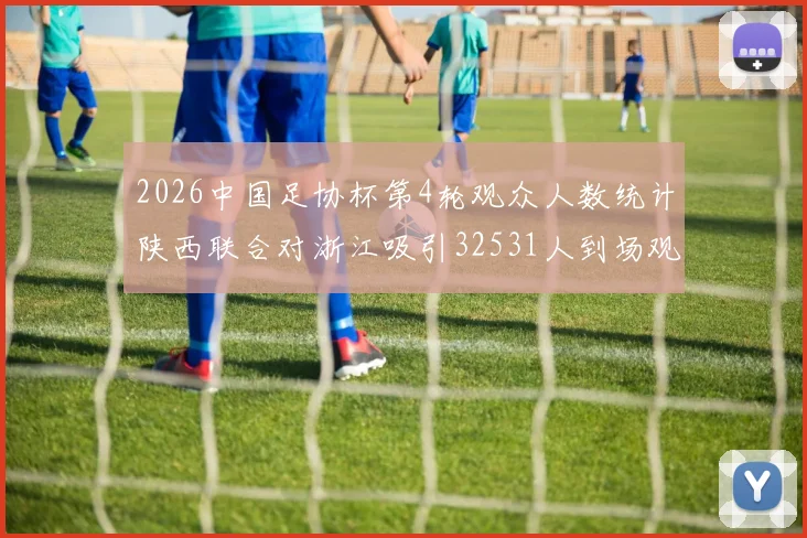 2026中国足协杯第4轮观众人数统计陕西联合对浙江吸引32531人到场观看