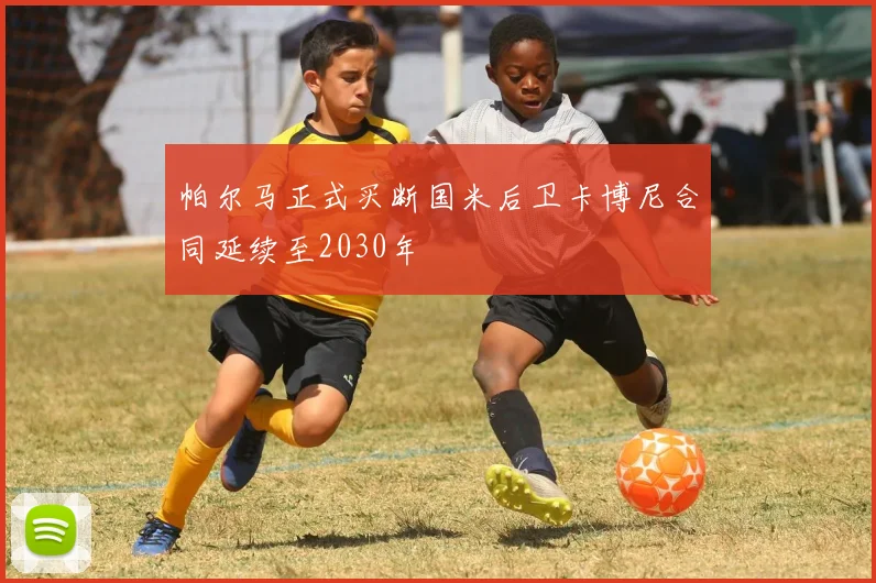 帕尔马正式买断国米后卫卡博尼合同延续至2030年