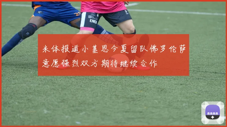 米体报道小基恩今夏留队佛罗伦萨意愿强烈双方期待继续合作