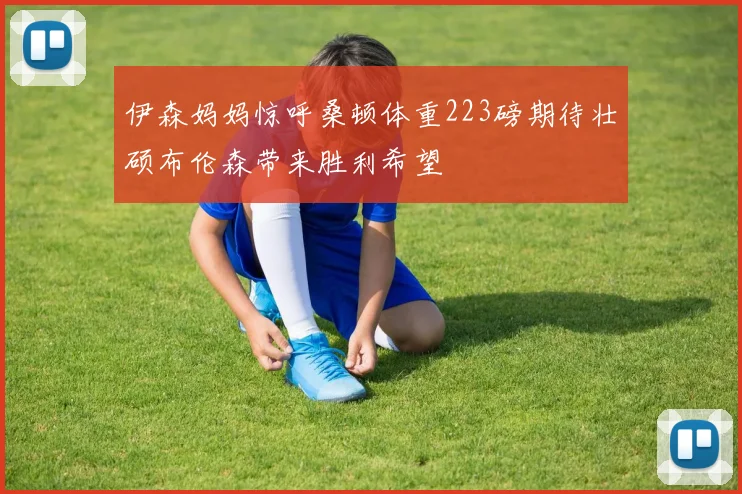 伊森妈妈惊呼桑顿体重223磅期待壮硕布伦森带来胜利希望