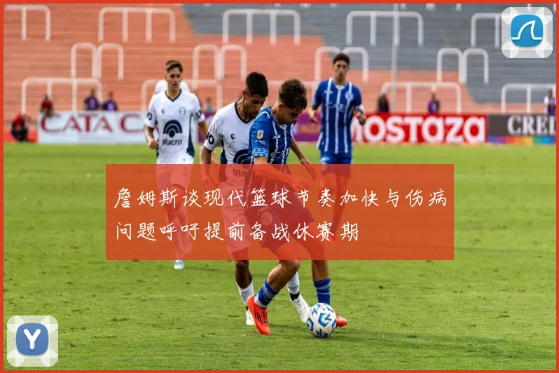 詹姆斯谈现代篮球节奏加快与伤病问题呼吁提前备战休赛期