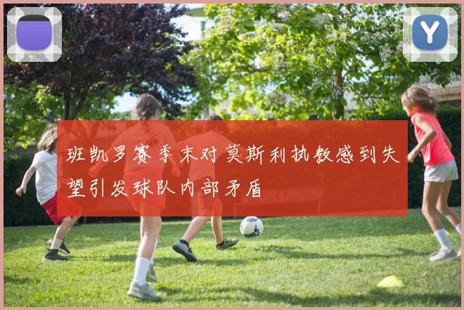 班凯罗赛季末对莫斯利执教感到失望引发球队内部矛盾