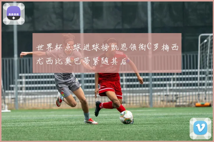 世界杯点球进球榜凯恩领衔C罗梅西尤西比奥巴蒂紧随其后