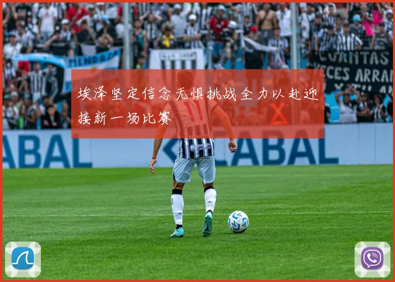 埃泽坚定信念无惧挑战全力以赴迎接新一场比赛