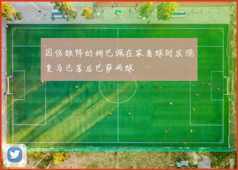 因伤缺阵的姆巴佩在家看球时发现皇马已落后巴萨两球