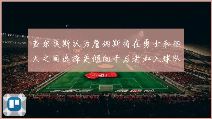 查尔莫斯认为詹姆斯将在勇士和热火之间选择更倾向于后者加入球队