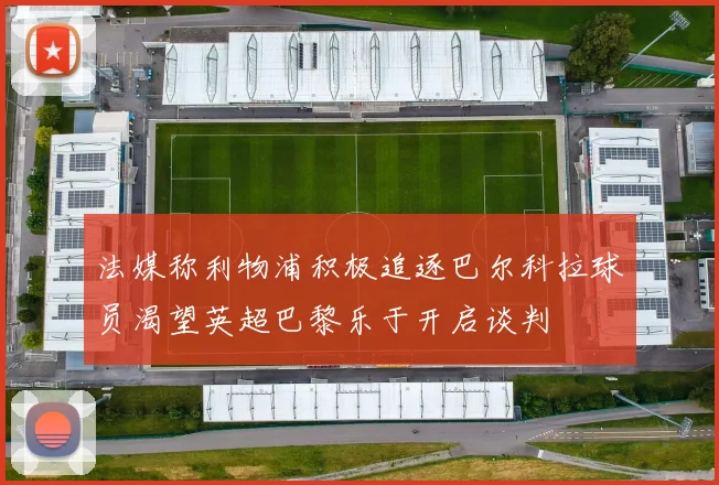 法媒称利物浦积极追逐巴尔科拉球员渴望英超巴黎乐于开启谈判