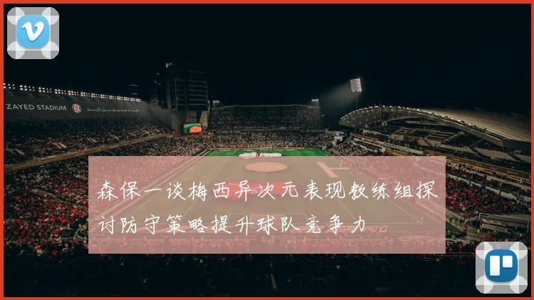 森保一谈梅西异次元表现教练组探讨防守策略提升球队竞争力