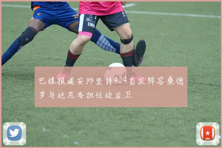 巴媒报道安帅坚持424首发阵容桑德罗与达尼洛担任边后卫