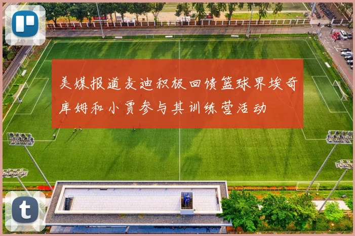 美媒报道麦迪积极回馈篮球界埃奇库姆和小贾参与其训练营活动