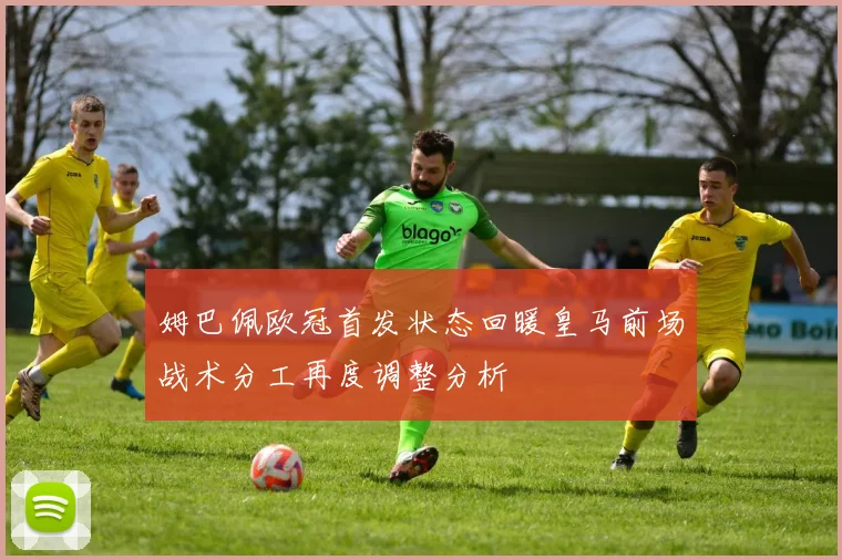 姆巴佩欧冠首发状态回暖皇马前场战术分工再度调整分析